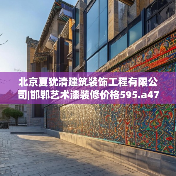 北京夏犹清建筑装饰工程有限公司|邯郸艺术漆装修价格595.a471b472c475fgy.482jhhj