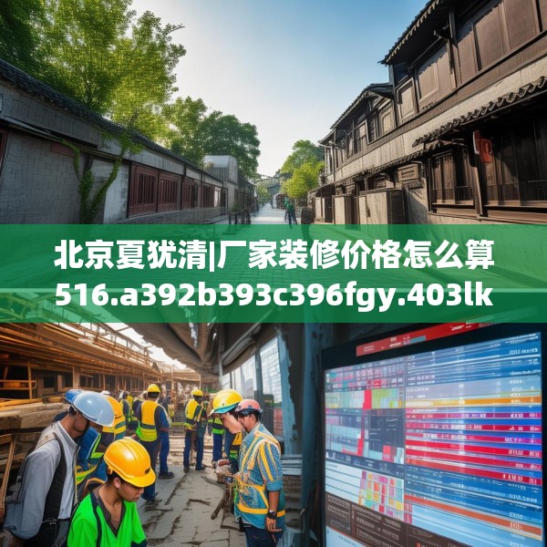 北京夏犹清|厂家装修价格怎么算516.a392b393c396fgy.403lkjl