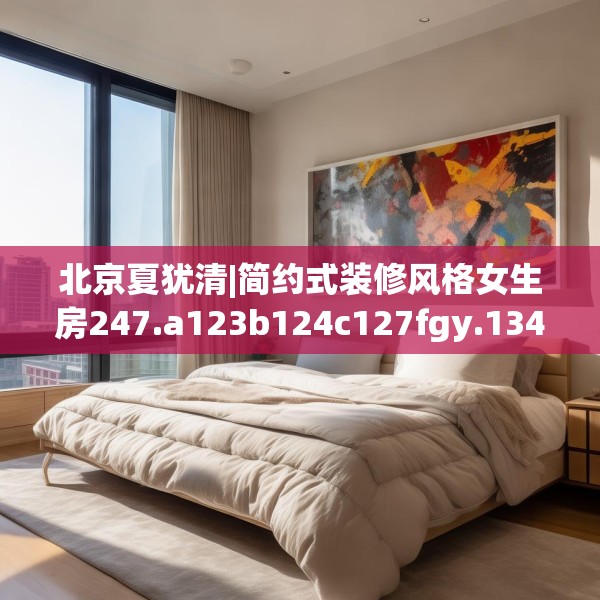 北京夏犹清|简约式装修风格女生房247.a123b124c127fgy.134poiy