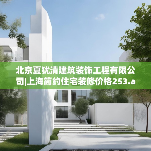北京夏犹清建筑装饰工程有限公司|上海简约住宅装修价格253.a129b130c133fgy.140jhhj