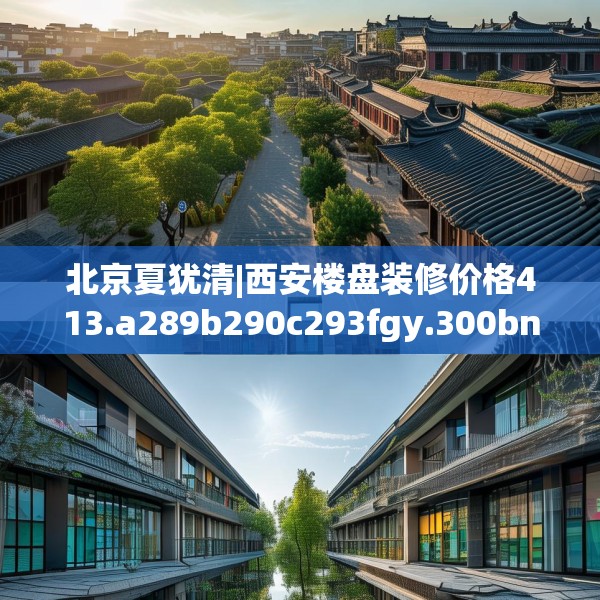 北京夏犹清|西安楼盘装修价格413.a289b290c293fgy.300bnbn