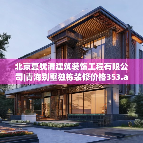 北京夏犹清建筑装饰工程有限公司|青海别墅独栋装修价格353.a229b230c233fgy.240cvcx