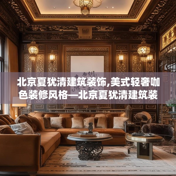 北京夏犹清建筑装饰,美式轻奢咖色装修风格—北京夏犹清建筑装饰506.a382b383c386fgy.39376663