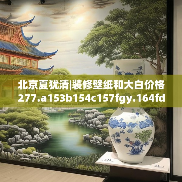 北京夏犹清|装修壁纸和大白价格277.a153b154c157fgy.164fdsfds