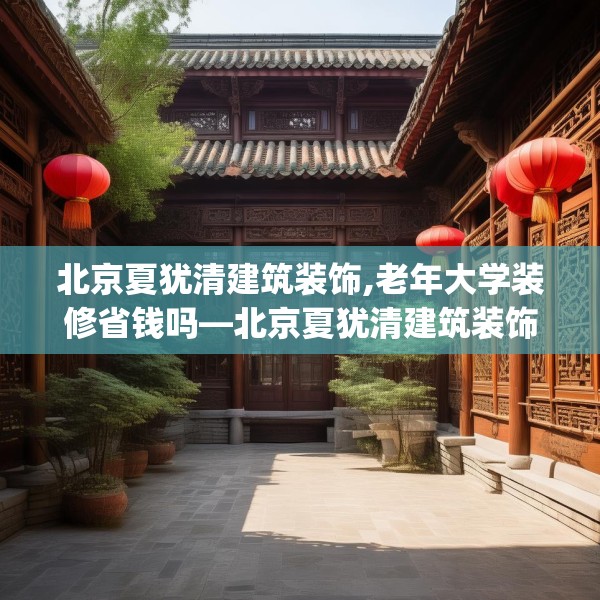 北京夏犹清建筑装饰,老年大学装修省钱吗—北京夏犹清建筑装饰207.a83b84c87fgy.94fghfd
