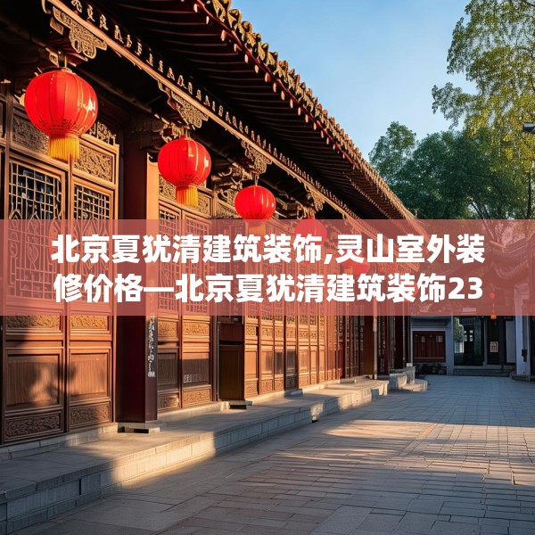 北京夏犹清建筑装饰,灵山室外装修价格—北京夏犹清建筑装饰237.a113b114c117fgy.124uyk