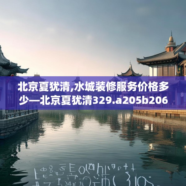 北京夏犹清,水城装修服务价格多少—北京夏犹清329.a205b206c209fgy.216fds