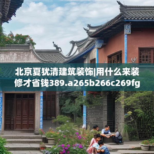 北京夏犹清建筑装饰|用什么来装修才省钱389.a265b266c269fgy.276cvcx