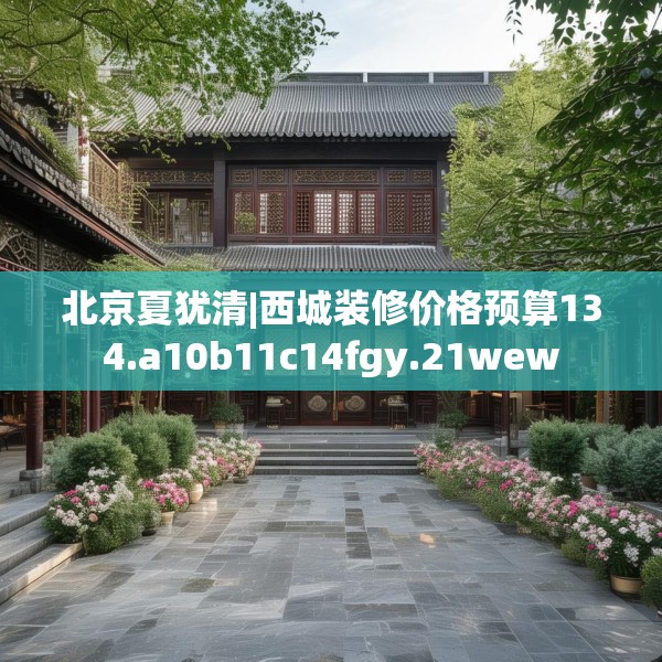 北京夏犹清|西城装修价格预算134.a10b11c14fgy.21wew