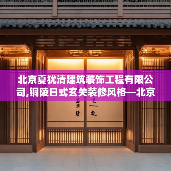 北京夏犹清建筑装饰工程有限公司,铜陵日式玄关装修风格—北京夏犹清建筑装饰工程有限公司257.a133b134c137fgy.144fds