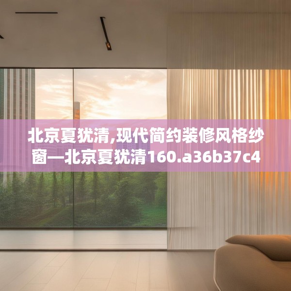 北京夏犹清,现代简约装修风格纱窗—北京夏犹清160.a36b37c40fgy.47dewqe