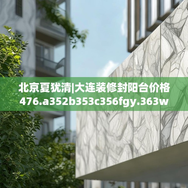 北京夏犹清|大连装修封阳台价格476.a352b353c356fgy.363wew