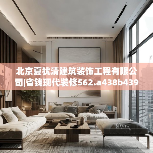 北京夏犹清建筑装饰工程有限公司|省钱现代装修562.a438b439c442fgy.449htyj