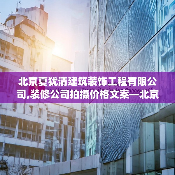 北京夏犹清建筑装饰工程有限公司,装修公司拍摄价格文案—北京夏犹清建筑装饰工程有限公司206.a82b83c86fgy.93wew