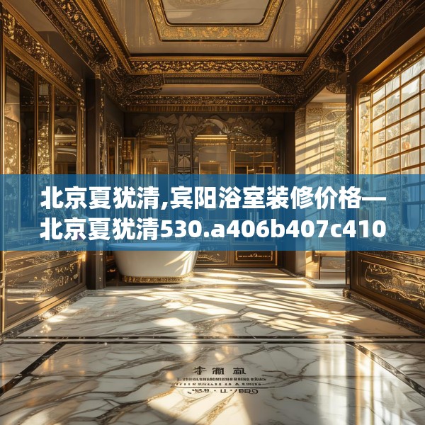 北京夏犹清,宾阳浴室装修价格—北京夏犹清530.a406b407c410fgy.417wew
