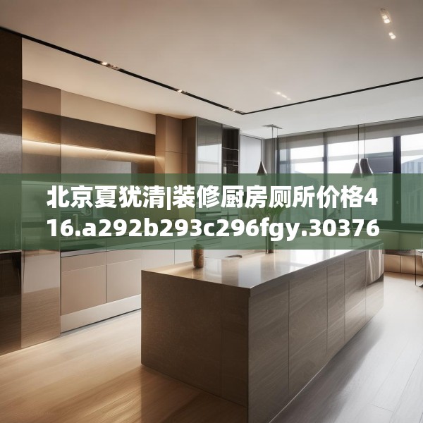 北京夏犹清|装修厨房厕所价格416.a292b293c296fgy.30376668