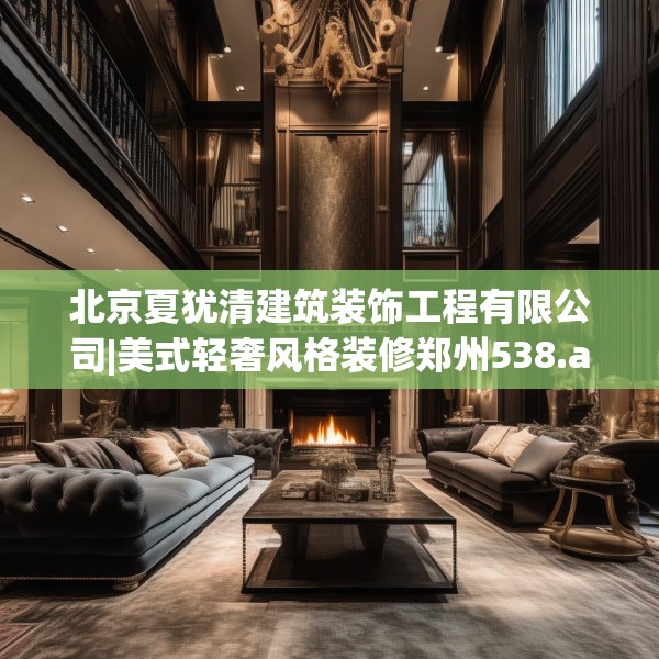 北京夏犹清建筑装饰工程有限公司|美式轻奢风格装修郑州538.a414b415c418fgy.425dewqe