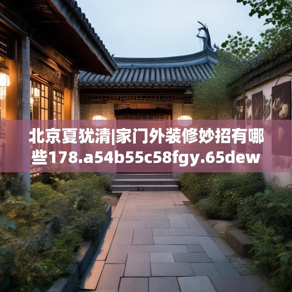 北京夏犹清|家门外装修妙招有哪些178.a54b55c58fgy.65dewqe