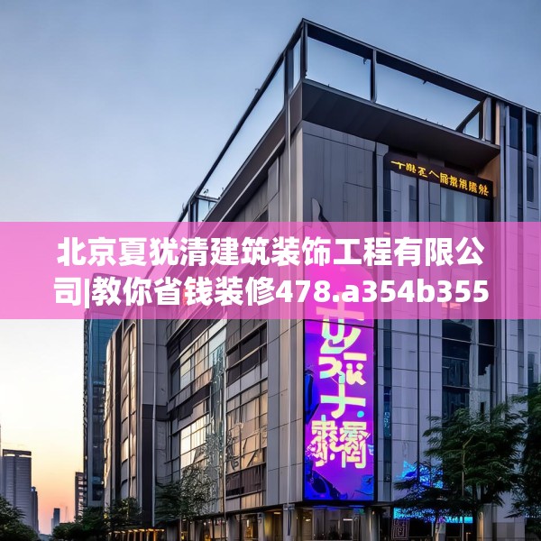 北京夏犹清建筑装饰工程有限公司|教你省钱装修478.a354b355c358fgy.365sdA