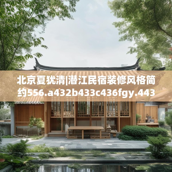 北京夏犹清|潜江民宿装修风格简约556.a432b433c436fgy.443dewqe