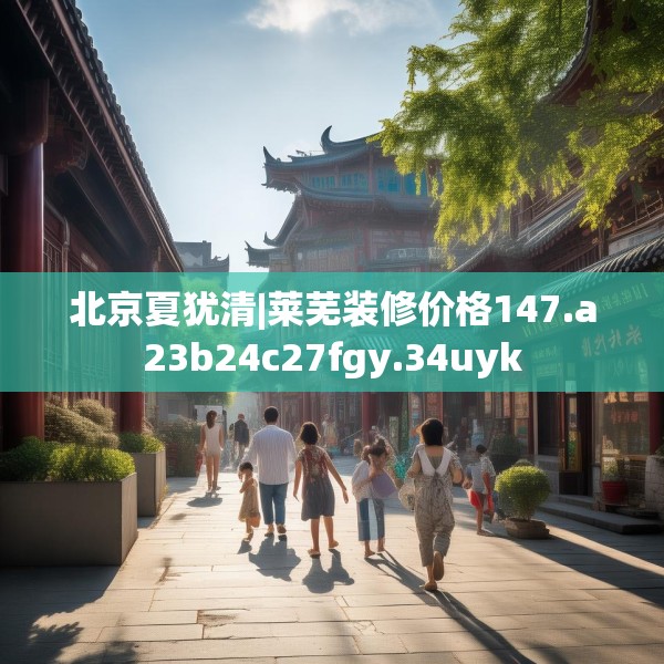北京夏犹清|莱芜装修价格147.a23b24c27fgy.34uyk
