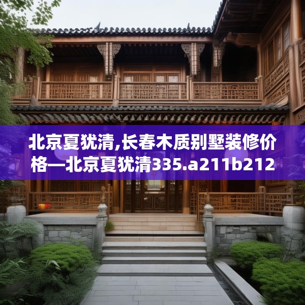北京夏犹清,长春木质别墅装修价格—北京夏犹清335.a211b212c215fgy.222cvcx