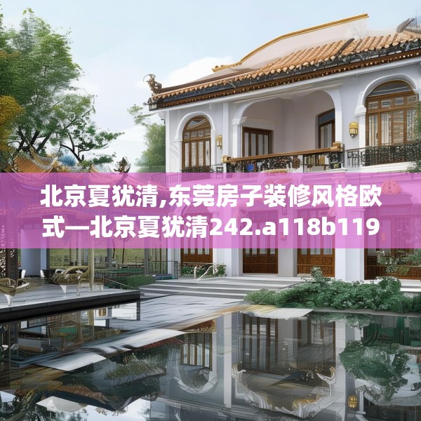 北京夏犹清,东莞房子装修风格欧式—北京夏犹清242.a118b119c122fgy.129wew