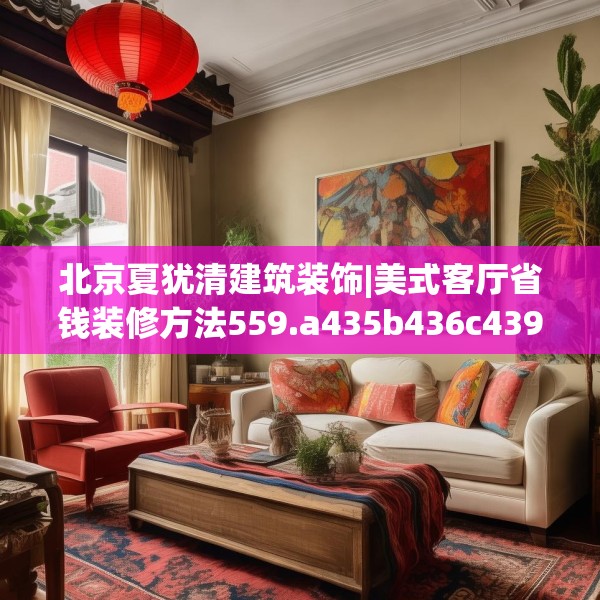 北京夏犹清建筑装饰|美式客厅省钱装修方法559.a435b436c439fgy.446jhhj
