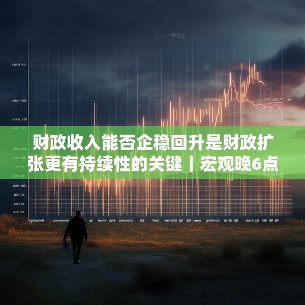 财政收入能否企稳回升是财政扩张更有持续性的关键｜宏观晚6点