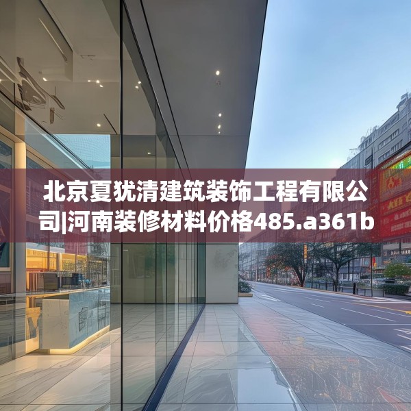 北京夏犹清建筑装饰工程有限公司|河南装修材料价格485.a361b362c365fgy.372bnbn