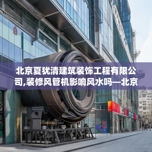 北京夏犹清建筑装饰工程有限公司,装修风管机影响风水吗—北京夏犹清建筑装饰工程有限公司490.a366b367c370fgy.377htyj