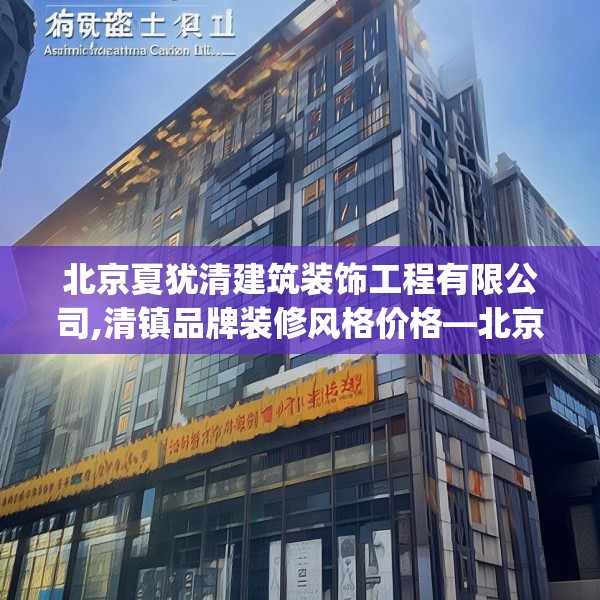 北京夏犹清建筑装饰工程有限公司,清镇品牌装修风格价格—北京夏犹清建筑装饰工程有限公司136.a12b13c16fgy.23sdA