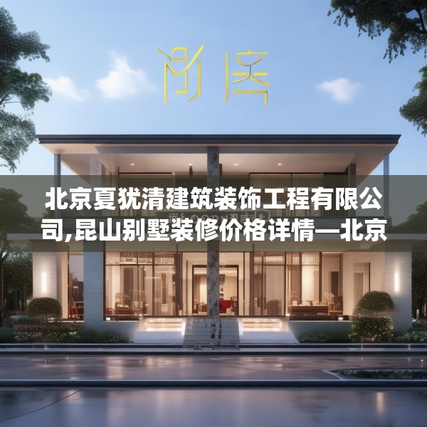 北京夏犹清建筑装饰工程有限公司,昆山别墅装修价格详情—北京夏犹清建筑装饰工程有限公司465.a341b342c345fgy.352fhsg