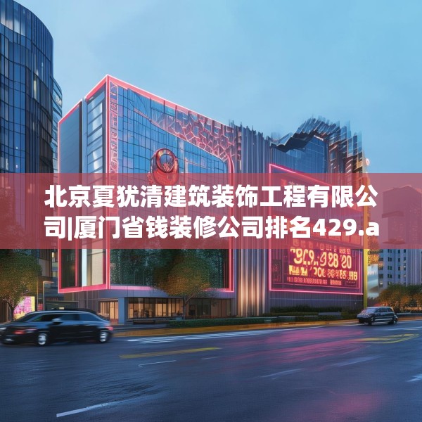 北京夏犹清建筑装饰工程有限公司|厦门省钱装修公司排名429.a305b306c309fgy.316fhsg