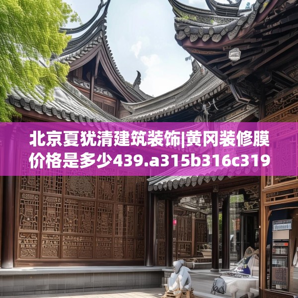 北京夏犹清建筑装饰|黄冈装修膜价格是多少439.a315b316c319fgy.326fdsfds