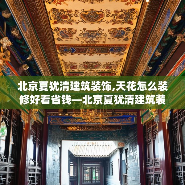 北京夏犹清建筑装饰,天花怎么装修好看省钱—北京夏犹清建筑装饰181.a57b58c61fgy.68jhhj