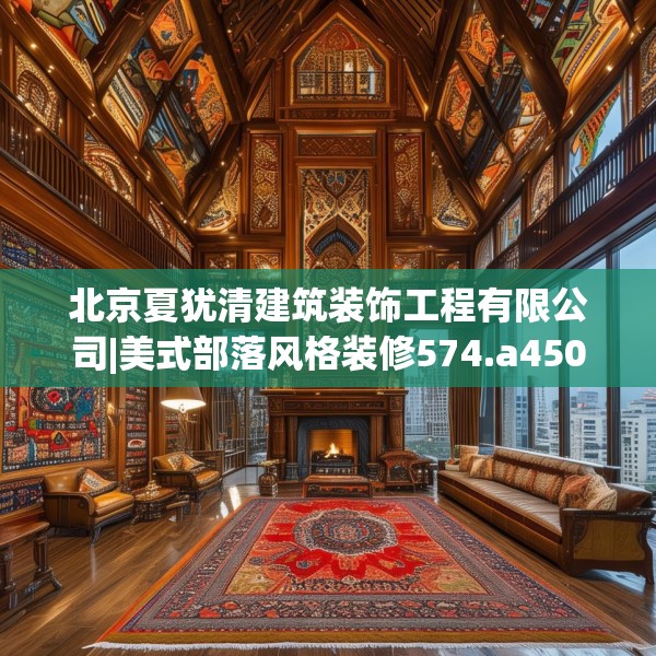 北京夏犹清建筑装饰工程有限公司|美式部落风格装修574.a450b451c454fgy.461dewqe