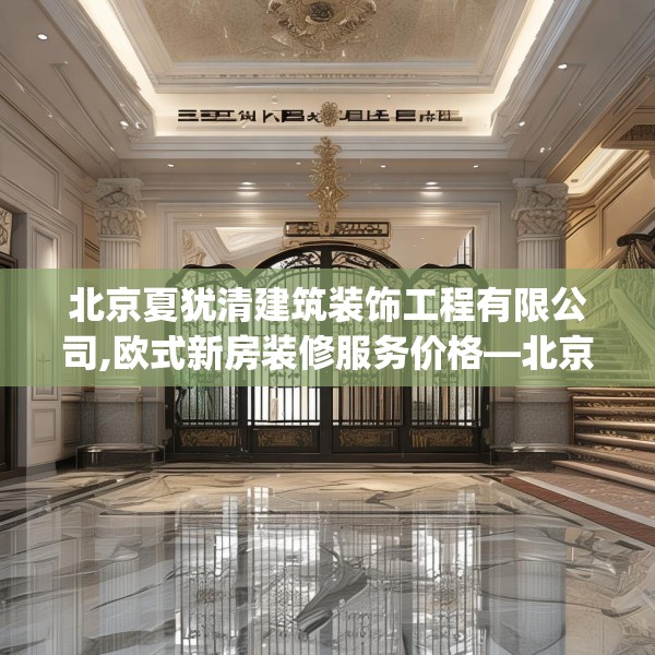 北京夏犹清建筑装饰工程有限公司,欧式新房装修服务价格—北京夏犹清建筑装饰工程有限公司201.a77b78c81fgy.88uyk