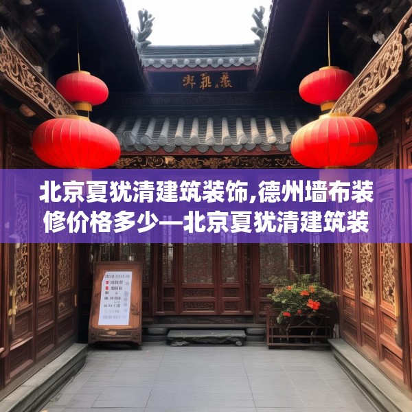 北京夏犹清建筑装饰,德州墙布装修价格多少—北京夏犹清建筑装饰472.a348b349c352fgy.359htyj
