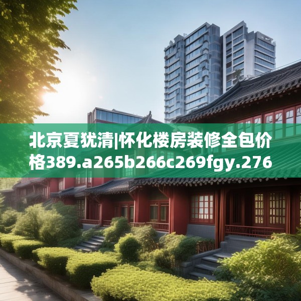 北京夏犹清|怀化楼房装修全包价格389.a265b266c269fgy.276cvcx