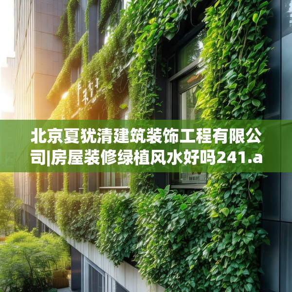 北京夏犹清建筑装饰工程有限公司|房屋装修绿植风水好吗241.a117b118c121fgy.128fdsfds