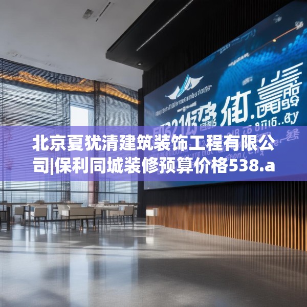 北京夏犹清建筑装饰工程有限公司|保利同城装修预算价格538.a414b415c418fgy.425dewqe