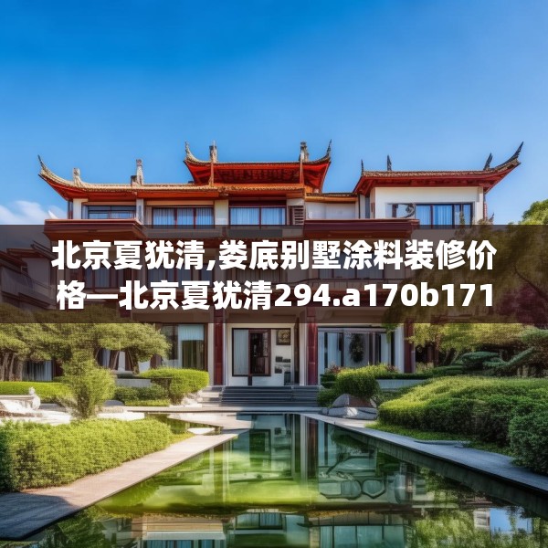北京夏犹清,娄底别墅涂料装修价格—北京夏犹清294.a170b171c174fgy.181dsfds