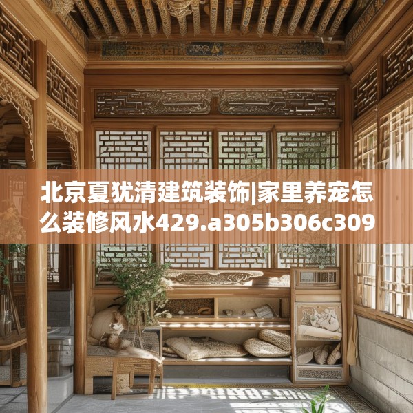 北京夏犹清建筑装饰|家里养宠怎么装修风水429.a305b306c309fgy.316fhsg