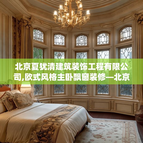 北京夏犹清建筑装饰工程有限公司,欧式风格主卧飘窗装修—北京夏犹清建筑装饰工程有限公司366.a242b243c246fgy.253dsfds