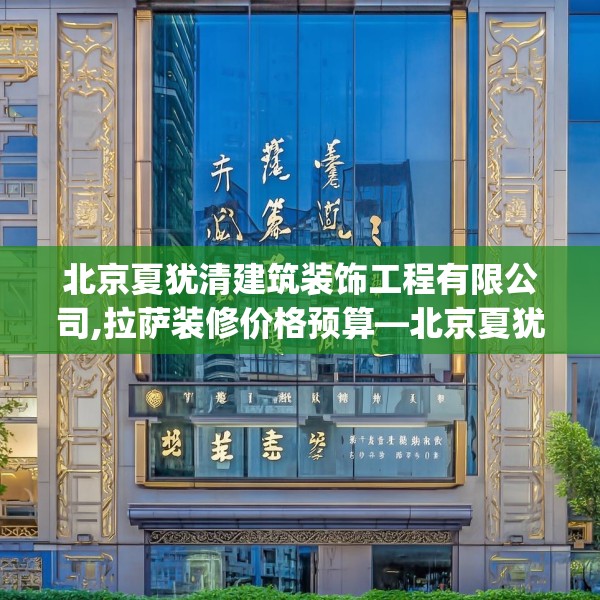 北京夏犹清建筑装饰工程有限公司,拉萨装修价格预算—北京夏犹清建筑装饰工程有限公司326.a202b203c206fgy.21376673