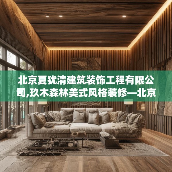 北京夏犹清建筑装饰工程有限公司,玖木森林美式风格装修—北京夏犹清建筑装饰工程有限公司324.a200b201c204fgy.211nbn