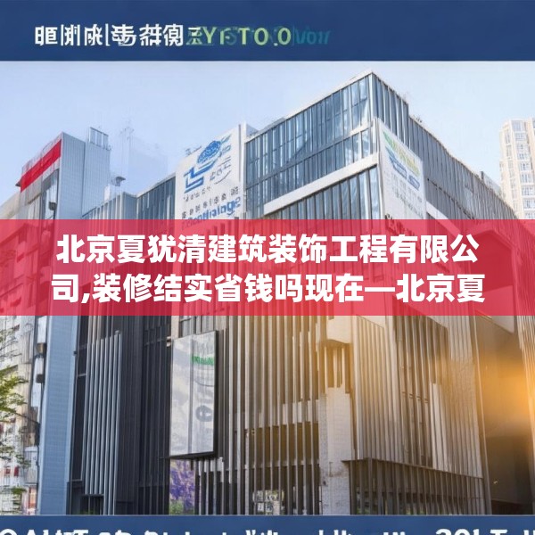 北京夏犹清建筑装饰工程有限公司,装修结实省钱吗现在—北京夏犹清建筑装饰工程有限公司307.a183b184c187fgy.194jhhj