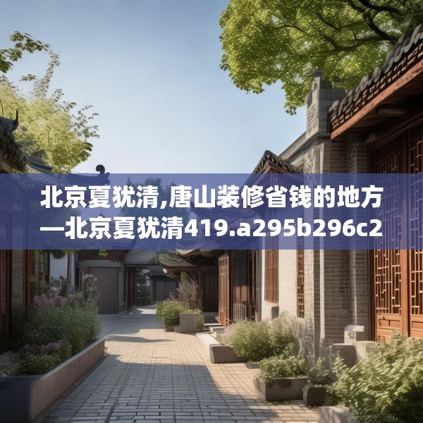 北京夏犹清,唐山装修省钱的地方—北京夏犹清419.a295b296c299fgy.306fds