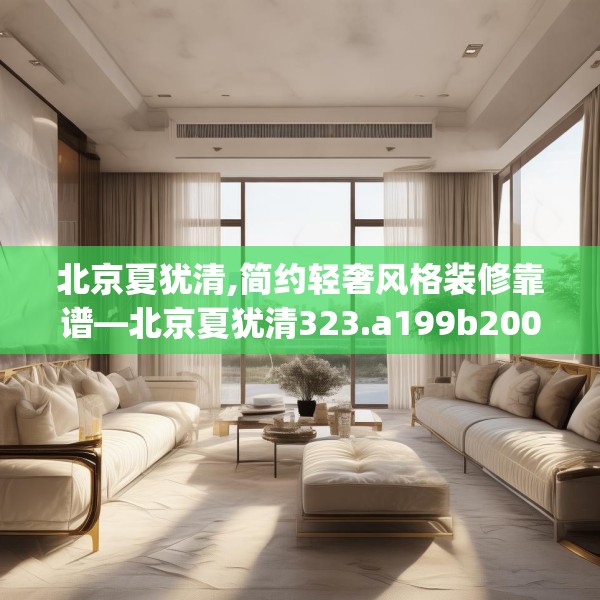 北京夏犹清,简约轻奢风格装修靠谱—北京夏犹清323.a199b200c203fgy.210bnbn